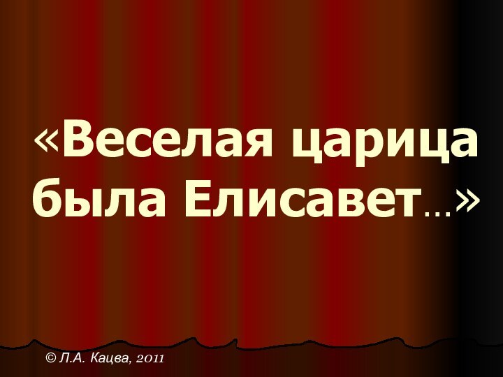 «Веселая царица  была Елисавет…» © Л.А. Кацва, 2011