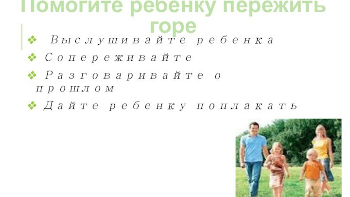 Помогите ребенку пережить горе Выслушивайте ребенка Сопереживайте Разговаривайте о прошлом Дайте ребенку поплакать