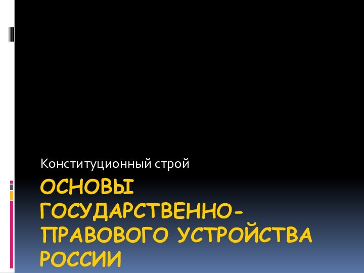 ОСНОВЫ ГОСУДАРСТВЕННО-ПРАВОВОГО УСТРОЙСТВА РОССИИКонституционный строй