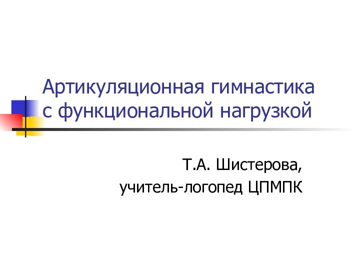 Артикуляционная гимнастика  с функциональной нагрузкойТ.А. Шистерова, учитель-логопед ЦПМПК