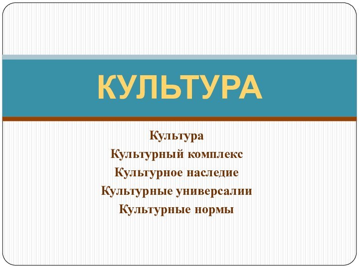 КультураКультурный комплексКультурное наследиеКультурные универсалииКультурные нормыКУЛЬТУРА