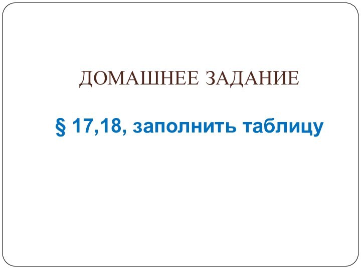 ДОМАШНЕЕ ЗАДАНИЕ  § 17,18, заполнить таблицу