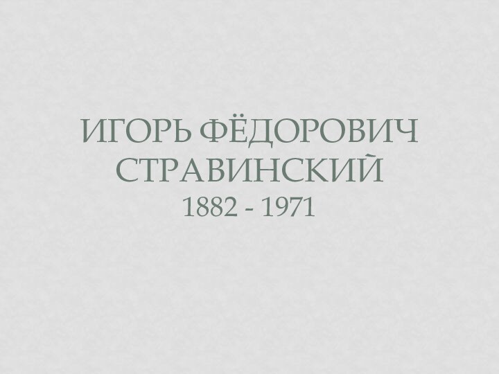 ИГОРЬ ФЁДОРОВИЧ СТРАВИНСКИЙ 1882 - 1971