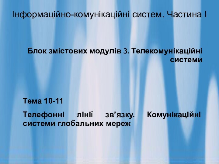 Інформаційно-комунікаційні систем. Частина ІБлок змістових модулів 3. Телекомунікаційні системиТема 10-11Телефонні лінії зв’язку. Комунікаційні системи глобальних мереж