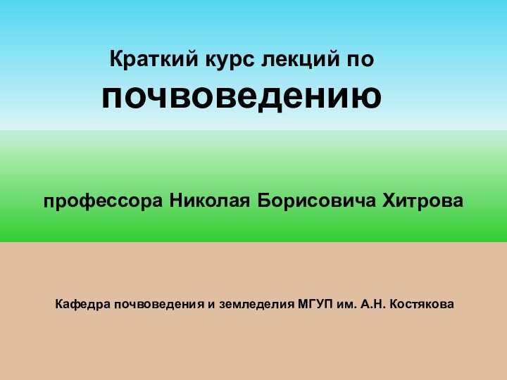 Краткий курс лекций по почвоведениюпрофессора Николая Борисовича ХитроваКафедра почвоведения и земледелия МГУП им. А.Н. Костякова