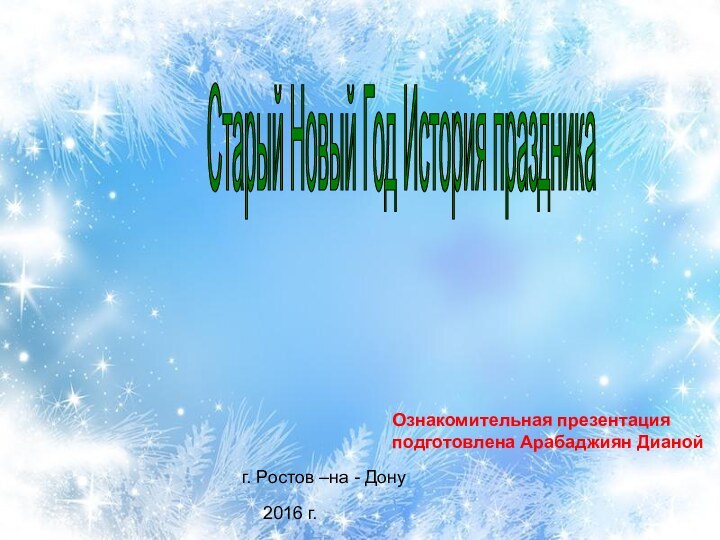 Старый Новый Год История праздника Ознакомительная презентация подготовлена Арабаджиян Дианойг. Ростов –на - Дону2016 г.