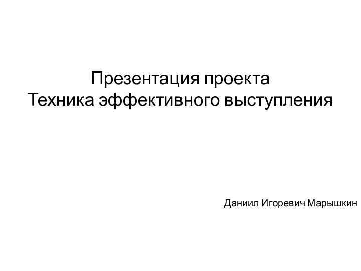 Презентация проектаТехника эффективного выступленияДаниил Игоревич Марышкин