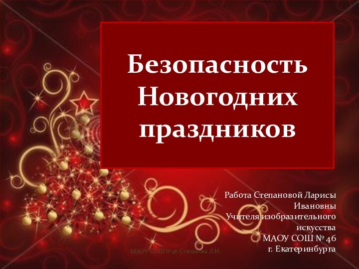 Безопасность Новогодних праздниковРабота Степановой Ларисы ИвановныУчителя изобразительного искусстваМАОУ СОШ № 46г. ЕкатеринбургаМАОУ СОШ №46 Степанова Л.И.