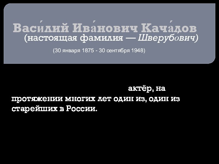 Васи́лий Ива́нович Кача́лов(настоящая фамилия — Шверубо́вич)(30 января 1875 - 30 сентября 1948) Заслуженный