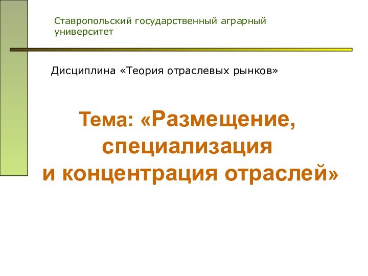 Тема: «Размещение, специализация и концентрация отраслей» Ставропольский государственный аграрный университетДисциплина «Теория отраслевых рынков»