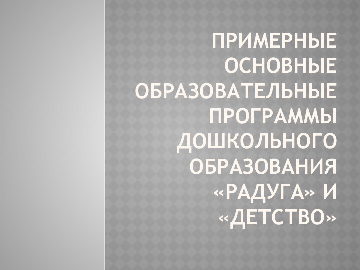 ПРИМЕРНЫЕ ОСНОВНЫЕ ОБРАЗОВАТЕЛЬНЫЕ ПРОГРАММЫ ДОШКОЛЬНОГО ОБРАЗОВАНИЯ «РАДУГА» И «ДЕТСТВО»