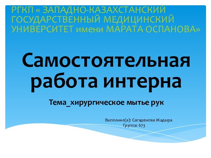 РГКП « ЗАПАДНО-КАЗАХСТАНСКИЙ ГОСУДАРСТВЕННЫЙ МЕДИЦИНСКИЙ УНИВЕРСИТЕТ имени МАРАТА ОСПАНОВА»Самостоятельная работа интернаТема_хирургическое мытье