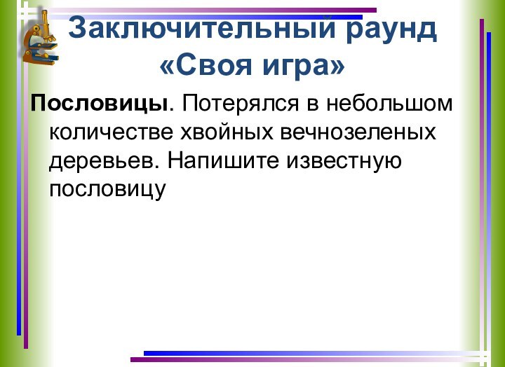 Заключительный раунд «Своя игра»Пословицы. Потерялся в небольшом количестве хвойных вечнозеленых деревьев. Напишите известную пословицу