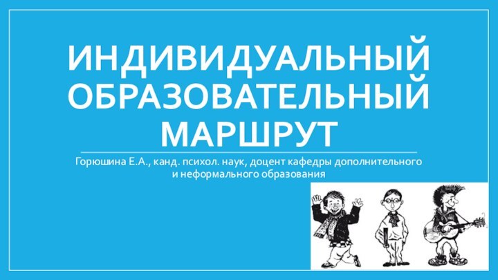 ИНДИВИДУАЛЬНЫЙ ОБРАЗОВАТЕЛЬНЫЙ МАРШРУТГорюшина Е.А., канд. психол. наук, доцент кафедры дополнительного и неформального образования