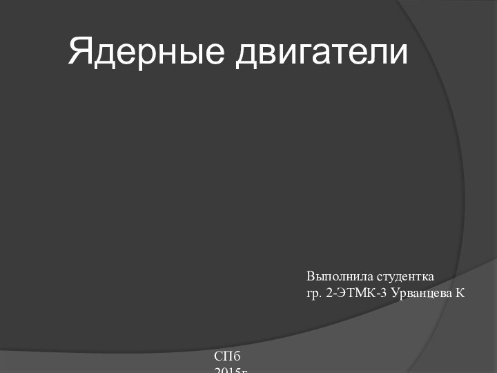 Ядерные двигателиВыполнила студентка гр. 2-ЭТМК-3 Урванцева КСПб 2015г.