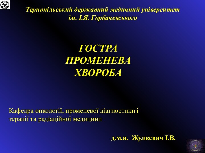 ГОСТРА ПРОМЕНЕВА ХВОРОБА Кафедра онкології, променевої діагностики і терапії та радіаційної медициниТернопільський