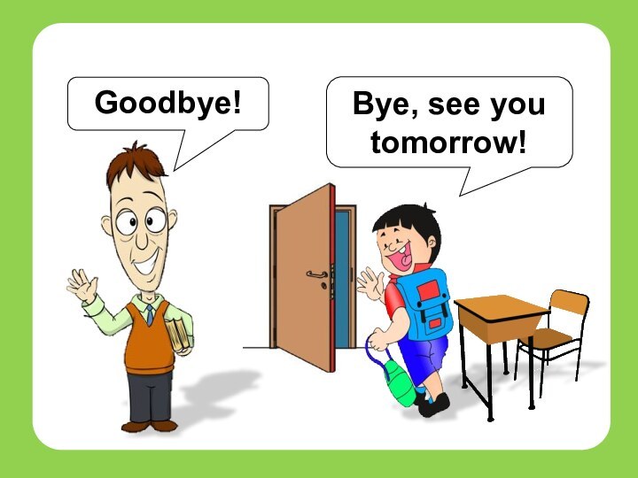 Students & teachersBye, see you tomorrow!Goodbye!