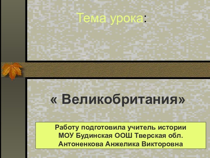 Тема урока:« Великобритания»Работу подготовила учитель историиМОУ Будинская ООШ Тверская обл.Антоненкова Анжелика Викторовна