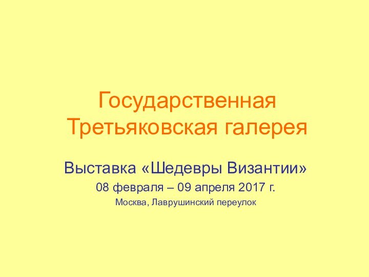 Государственная Третьяковская галереяВыставка «Шедевры Византии»08 февраля – 09 апреля 2017 г.Москва, Лаврушинский переулок