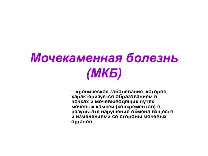 Мочекаменная болезнь (МКБ)– хроническое заболевание, которое характеризуется образованием в почках и мочевыводящих