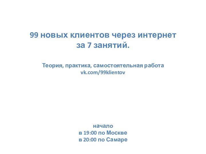 99 новых клиентов через интернетза 7 занятий.Теория, практика, самостоятельная работаvk.com/99klientovначалов 19:00 по Москвев 20:00 по Самаре