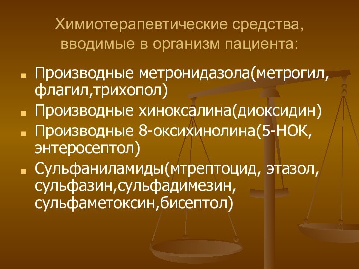 Химиотерапевтические средства,вводимые в организм пациента:Производные метронидазола(метрогил,флагил,трихопол)Производные хиноксалина(диоксидин)Производные 8-оксихинолина(5-НОК,энтеросептол)Сульфаниламиды(мтрептоцид, этазол, сульфазин,сульфадимезин,сульфаметоксин,бисептол)