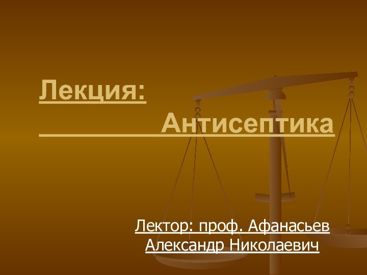 Лекция:         АнтисептикаЛектор: проф. Афанасьев Александр Николаевич