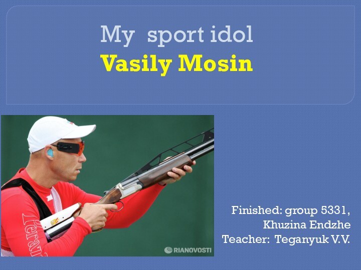 My sport idol  Vasily MosinFinished: group 5331, Khuzina EndzheTeacher: Teganyuk V.V.