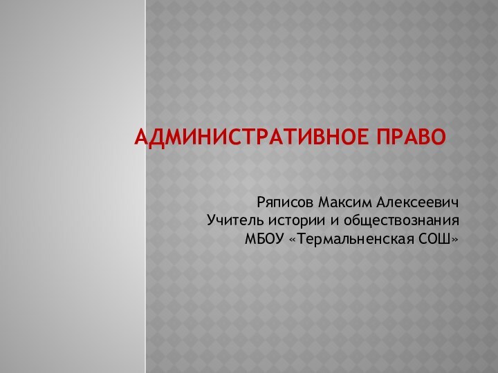 АДМИНИСТРАТИВНОЕ ПРАВОРяписов Максим АлексеевичУчитель истории и обществознания МБОУ «Термальненская СОШ»