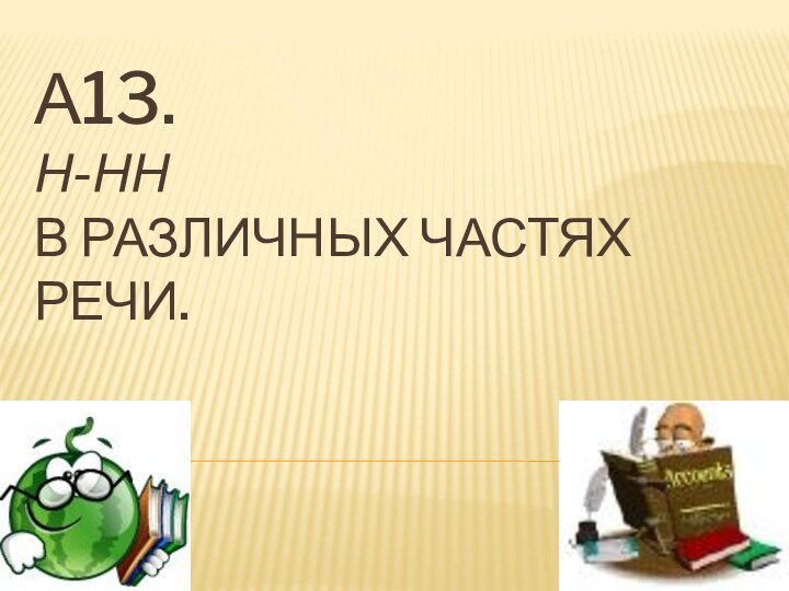 А13.  Н-НН  В РАЗЛИЧНЫХ ЧАСТЯХ РЕЧИ.