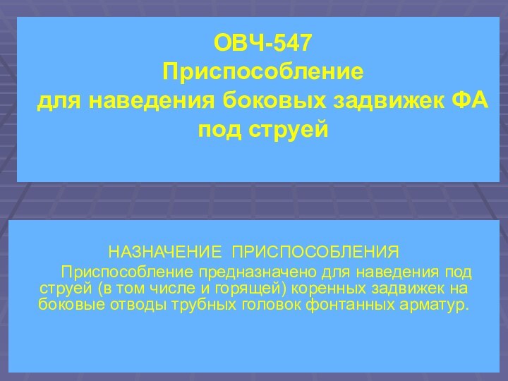 ОВЧ-547 Приспособление  для наведения боковых задвижек ФА под струей НАЗНАЧЕНИЕ ПРИСПОСОБЛЕНИЯ	Приспособление