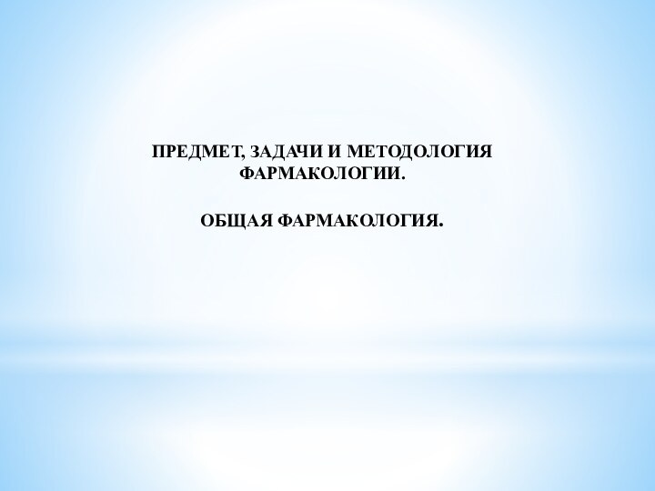 ПРЕДМЕТ, ЗАДАЧИ И МЕТОДОЛОГИЯ ФАРМАКОЛОГИИ. ОБЩАЯ ФАРМАКОЛОГИЯ.