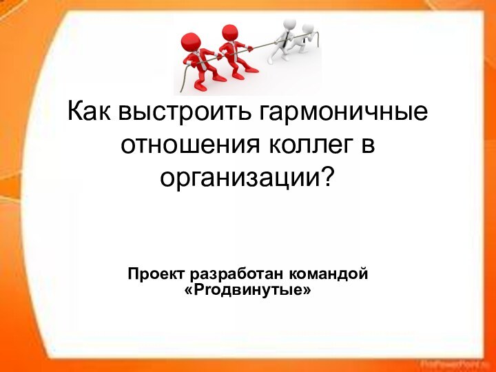 Как выстроить гармоничные отношения коллег в организации?Проект разработан командой «Proдвинутые»