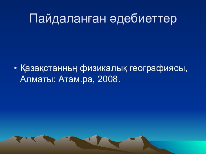 Пайдаланған әдебиеттерҚазақстанньң физикалық географиясы, Алматы: Атам.ра, 2008.