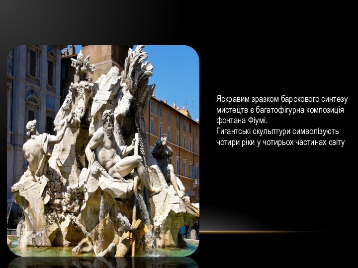 Яскравим зразком барокового синтезу мистецтв є багатофігурна композиція фонтана Фіумі.Гигантські скульптури символізують