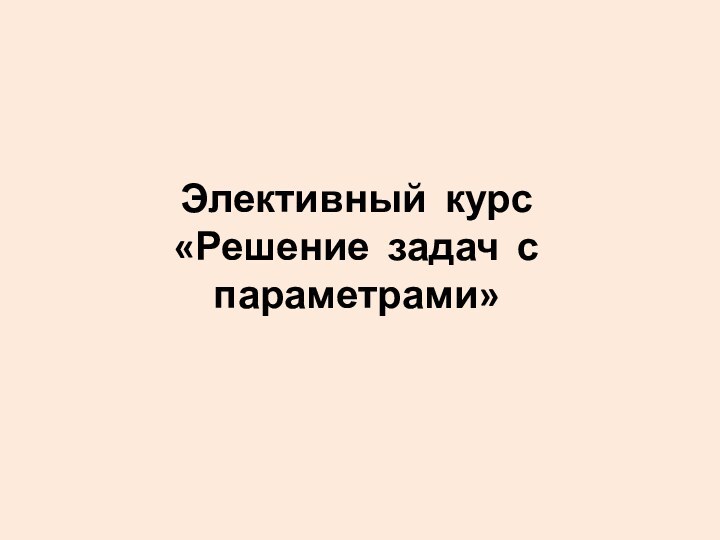 Элективный курс  «Решение задач с параметрами»