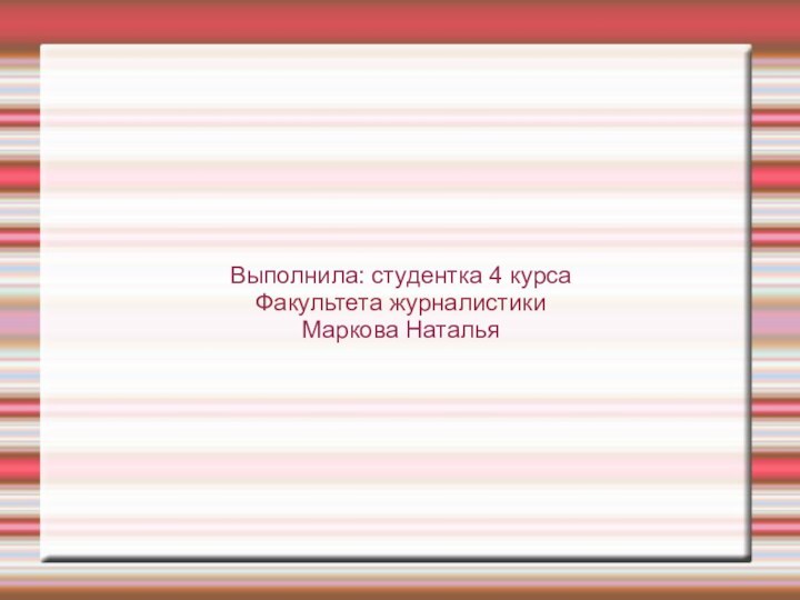 Выполнила: студентка 4 курса Факультета журналистикиМаркова Наталья