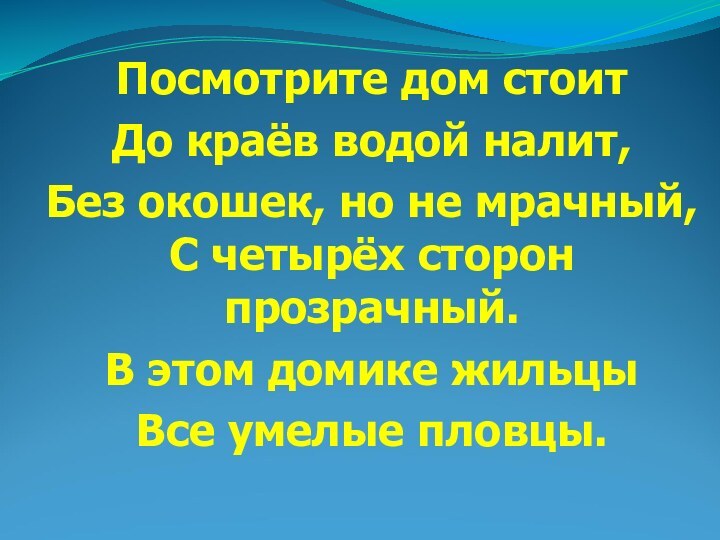 Посмотрите дом стоит До краёв водой налит, Без окошек, но не мрачный,