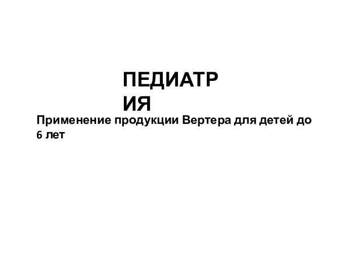 ПЕДИАТРИЯПрименение продукции Вертера для детей до 6 лет