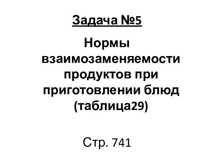 Задача №5Нормы взаимозаменяемости продуктов при приготовлении блюд (таблица29)Стр. 741