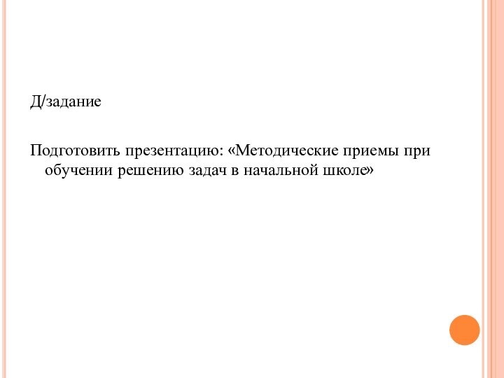 Д/заданиеПодготовить презентацию: «Методические приемы при обучении решению задач в начальной школе»