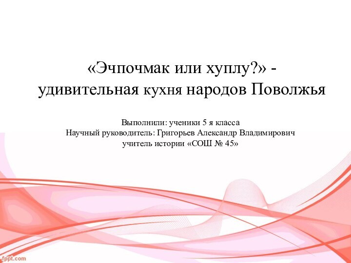 «Эчпочмак или хуплу?» - удивительная кухня народов ПоволжьяВыполнили: ученики 5 я класса