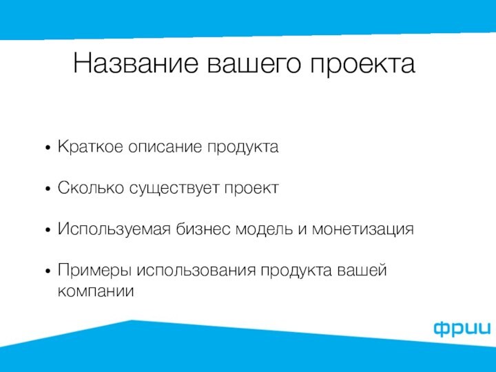 Название вашего проектаКраткое описание продуктаСколько существует проектИспользуемая бизнес модель и монетизацияПримеры использования продукта вашей компании