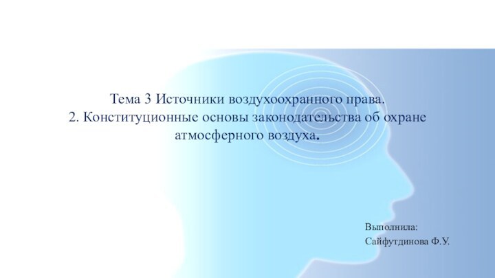 Тема 3 Источники воздухоохранного права. 2. Конституционные основы законодательства об охране атмосферного воздуха.Выполнила:Сайфутдинова Ф.У.