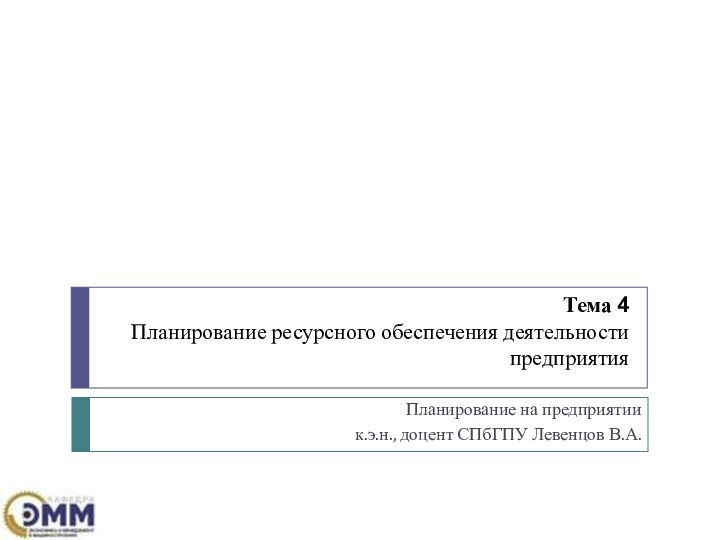 Тема 4  Планирование ресурсного обеспечения деятельности предприятияПланирование на предприятии к.э.н., доцент СПбГПУ Левенцов В.А.