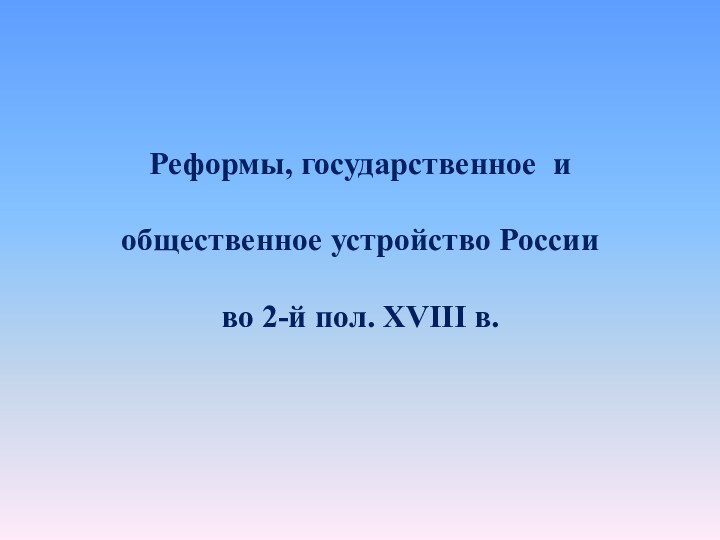 Реформы, государственное и   общественное устройство России   во 2-й пол. XVIII в.