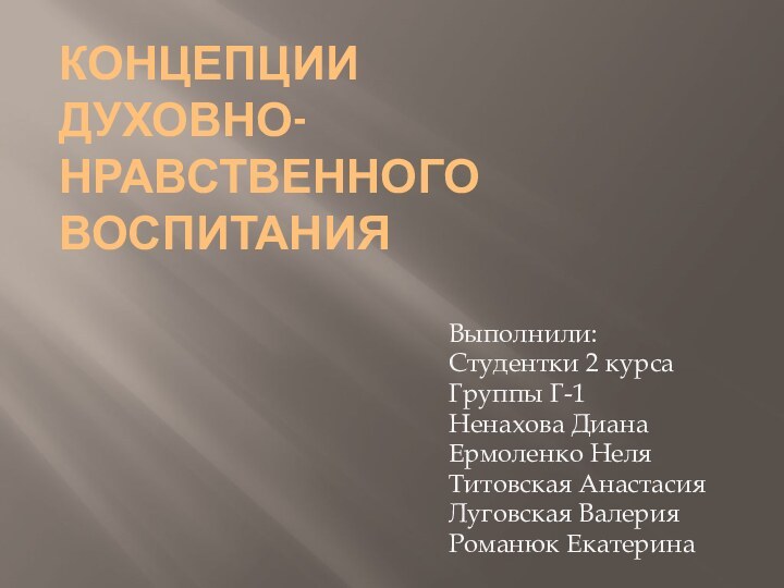 КОНЦЕПЦИИ ДУХОВНО-НРАВСТВЕННОГО ВОСПИТАНИЯВыполнили:Студентки 2 курсаГруппы Г-1Ненахова ДианаЕрмоленко НеляТитовская АнастасияЛуговская ВалерияРоманюк Екатерина