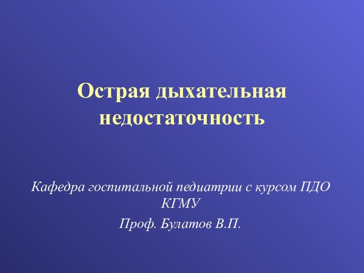 Острая дыхательная недостаточностьКафедра госпитальной педиатрии с курсом ПДО КГМУПроф. Булатов В.П.