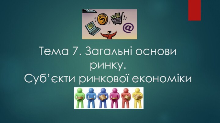 Тема 7. Загальні основи ринку.  Суб’єкти ринкової економіки