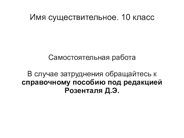 Имя существительное. 10 классСамостоятельная работаВ случае затруднения обращайтесь к справочному пособию под редакцией Розенталя Д.Э.